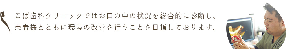 こば歯科クリニックではお口の中の状況を総合的に診断し、患者様とともに環境の改善を行うことを目指しております。